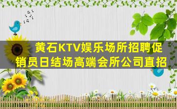 黄石KTV娱乐场所招聘促销员日结场高端会所公司直招